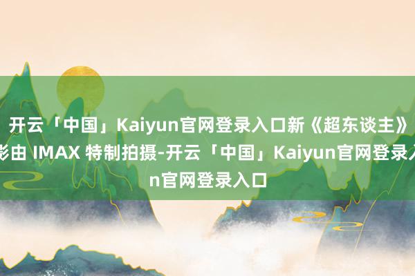 开云「中国」Kaiyun官网登录入口新《超东谈主》电影由 IMAX 特制拍摄-开云「中国」Kaiyun官网登录入口