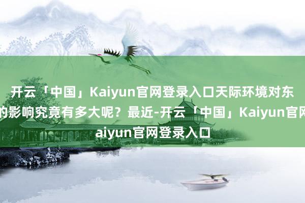开云「中国」Kaiyun官网登录入口天际环境对东说念主类的影响究竟有多大呢？最近-开云「中国」Kaiyun官网登录入口