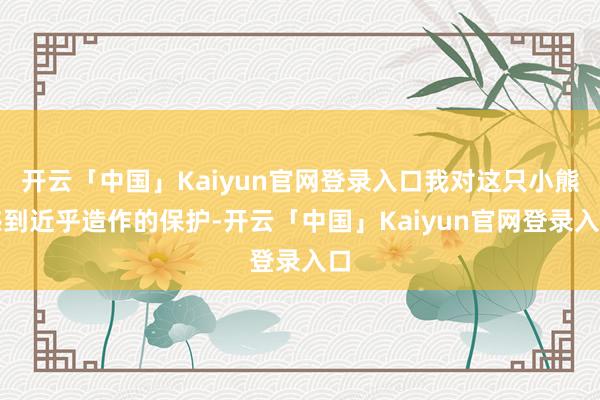 开云「中国」Kaiyun官网登录入口我对这只小熊感到近乎造作的保护-开云「中国」Kaiyun官网登录入口