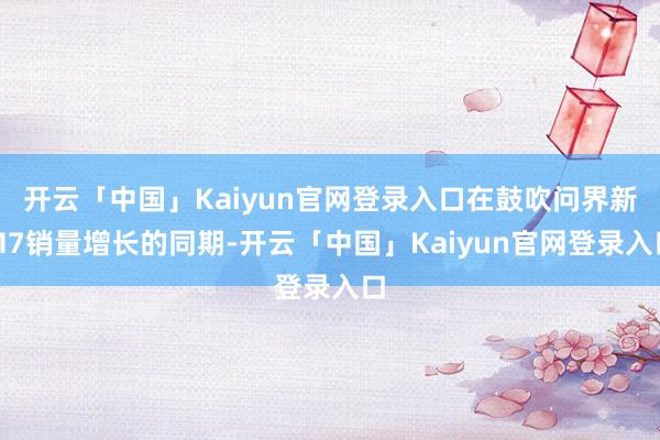 开云「中国」Kaiyun官网登录入口在鼓吹问界新M7销量增长的同期-开云「中国」Kaiyun官网登录入口
