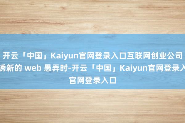 开云「中国」Kaiyun官网登录入口互联网创业公司劝诱新的 web 愚弄时-开云「中国」Kaiyun官网登录入口