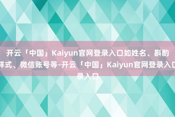 开云「中国」Kaiyun官网登录入口如姓名、斟酌样式、微信账号等-开云「中国」Kaiyun官网登录入口