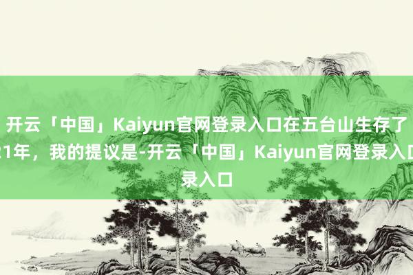 开云「中国」Kaiyun官网登录入口在五台山生存了21年，我的提议是-开云「中国」Kaiyun官网登录入口