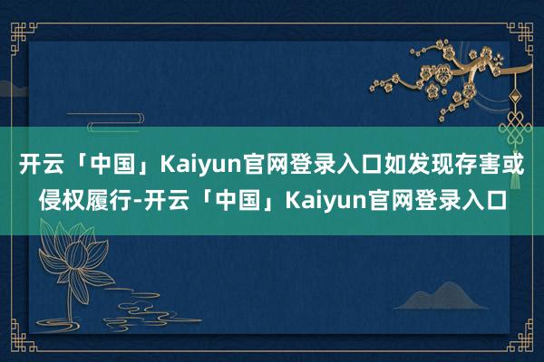 开云「中国」Kaiyun官网登录入口如发现存害或侵权履行-开云「中国」Kaiyun官网登录入口