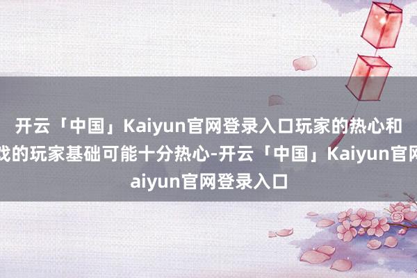 开云「中国」Kaiyun官网登录入口玩家的热心和反映：游戏的玩家基础可能十分热心-开云「中国」Kaiyun官网登录入口