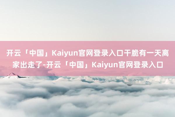 开云「中国」Kaiyun官网登录入口干脆有一天离家出走了-开云「中国」Kaiyun官网登录入口