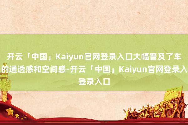 开云「中国」Kaiyun官网登录入口大幅普及了车内的通透感和空间感-开云「中国」Kaiyun官网登录入口