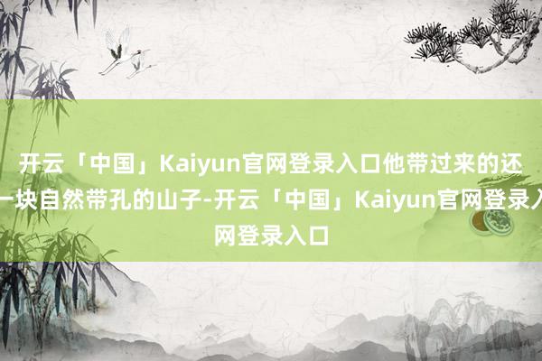 开云「中国」Kaiyun官网登录入口他带过来的还有一块自然带孔的山子-开云「中国」Kaiyun官网登录入口