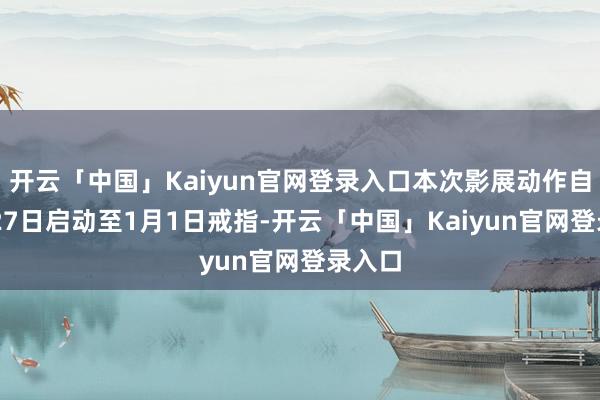开云「中国」Kaiyun官网登录入口本次影展动作自12月27日启动至1月1日戒指-开云「中国」Kaiyun官网登录入口