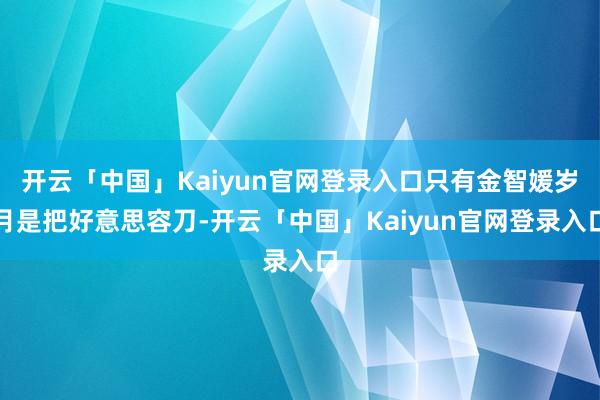 开云「中国」Kaiyun官网登录入口只有金智媛岁月是把好意思容刀-开云「中国」Kaiyun官网登录入口