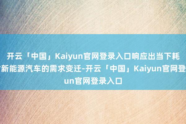 开云「中国」Kaiyun官网登录入口响应出当下耗尽者对新能源汽车的需求变迁-开云「中国」Kaiyun官网登录入口