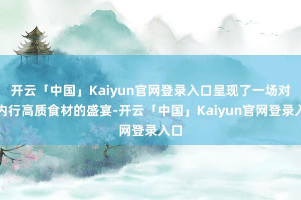 开云「中国」Kaiyun官网登录入口呈现了一场对于内行高质食材的盛宴-开云「中国」Kaiyun官网登录入口