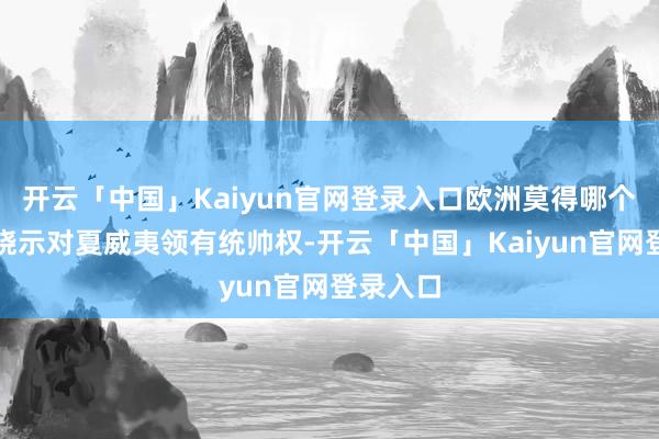 开云「中国」Kaiyun官网登录入口欧洲莫得哪个列强能晓示对夏威夷领有统帅权-开云「中国」Kaiyun官网登录入口