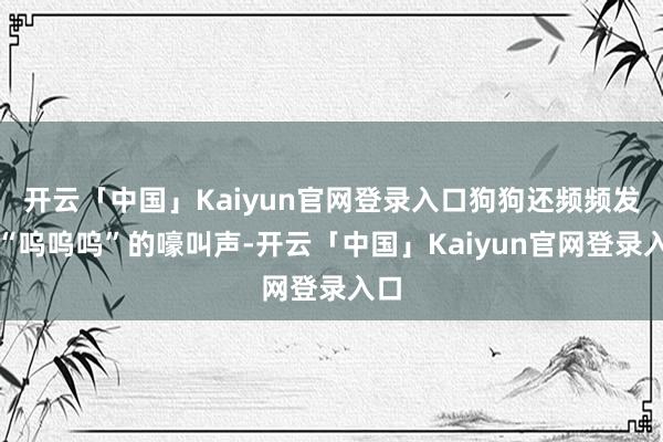 开云「中国」Kaiyun官网登录入口狗狗还频频发出“呜呜呜”的嚎叫声-开云「中国」Kaiyun官网登录入口