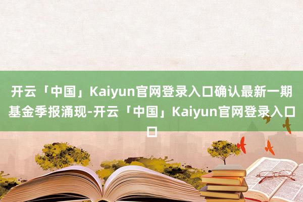 开云「中国」Kaiyun官网登录入口确认最新一期基金季报涌现-开云「中国」Kaiyun官网登录入口