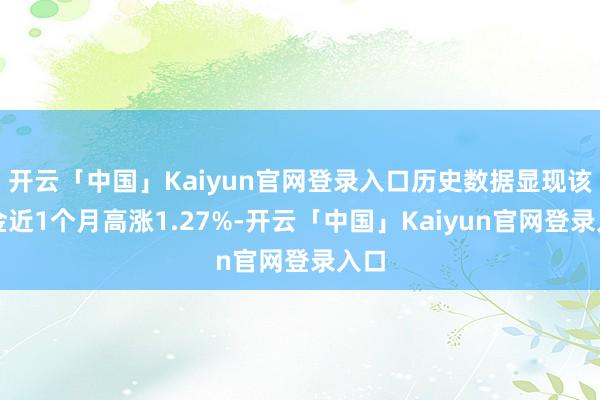 开云「中国」Kaiyun官网登录入口历史数据显现该基金近1个月高涨1.27%-开云「中国」Kaiyun官网登录入口