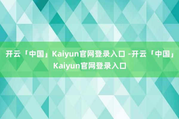 开云「中国」Kaiyun官网登录入口 -开云「中国」Kaiyun官网登录入口