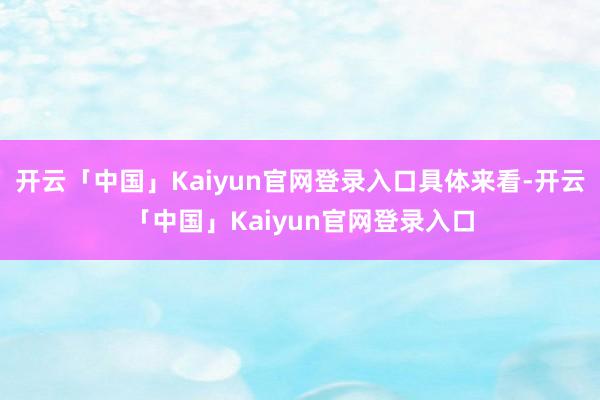 开云「中国」Kaiyun官网登录入口具体来看-开云「中国」Kaiyun官网登录入口