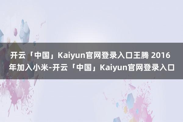 开云「中国」Kaiyun官网登录入口王腾 2016 年加入小米-开云「中国」Kaiyun官网登录入口