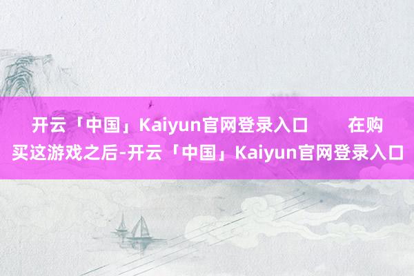 开云「中国」Kaiyun官网登录入口        在购买这游戏之后-开云「中国」Kaiyun官网登录入口