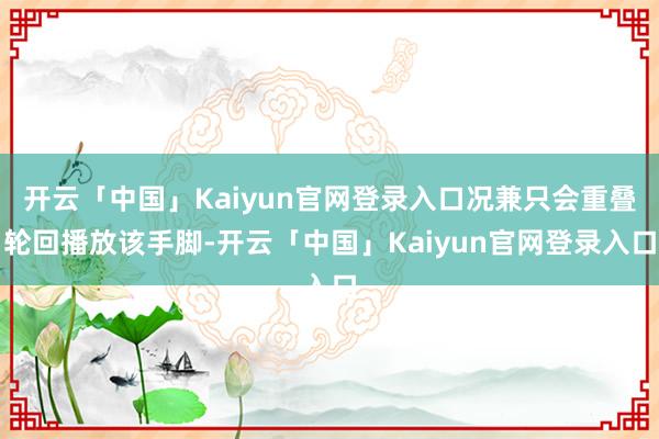 开云「中国」Kaiyun官网登录入口况兼只会重叠轮回播放该手脚-开云「中国」Kaiyun官网登录入口