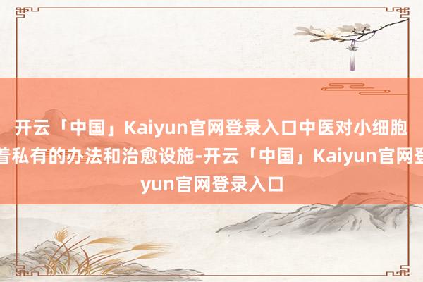 开云「中国」Kaiyun官网登录入口中医对小细胞肺癌有着私有的办法和治愈设施-开云「中国」Kaiyun官网登录入口