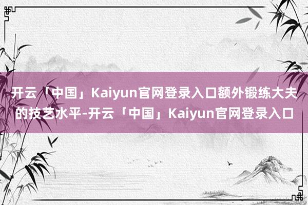 开云「中国」Kaiyun官网登录入口额外锻练大夫的技艺水平-开云「中国」Kaiyun官网登录入口