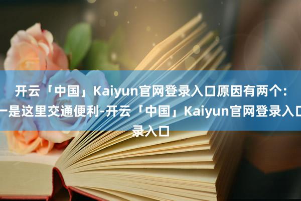 开云「中国」Kaiyun官网登录入口原因有两个：一是这里交通便利-开云「中国」Kaiyun官网登录入口