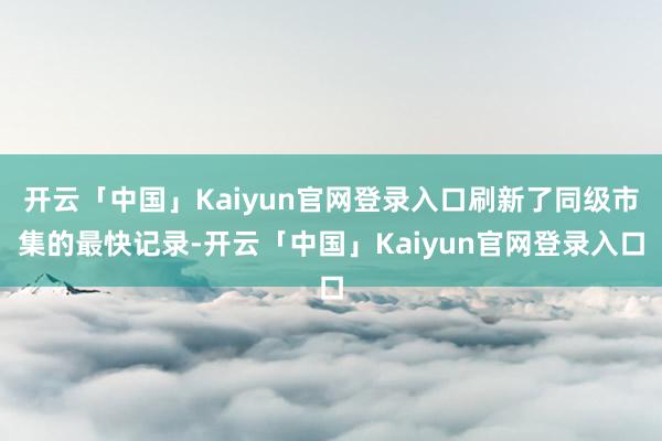 开云「中国」Kaiyun官网登录入口刷新了同级市集的最快记录-开云「中国」Kaiyun官网登录入口