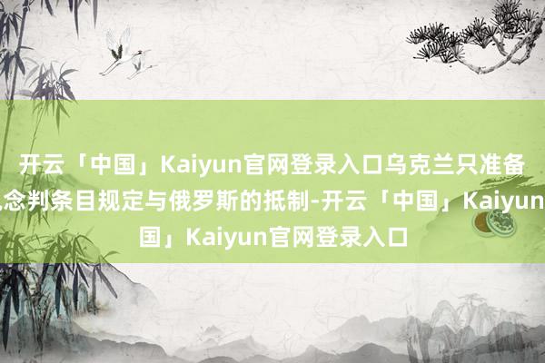 开云「中国」Kaiyun官网登录入口乌克兰只准备按照我方的说念判条目规定与俄罗斯的抵制-开云「中国」Kaiyun官网登录入口