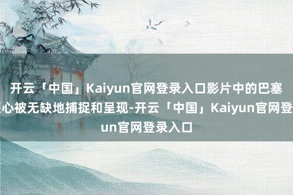 开云「中国」Kaiyun官网登录入口影片中的巴塞罗那惬心被无缺地捕捉和呈现-开云「中国」Kaiyun官网登录入口