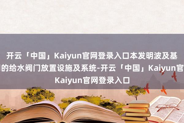 开云「中国」Kaiyun官网登录入口本发明波及基于故障监测的给水阀门放置设施及系统-开云「中国」Kaiyun官网登录入口