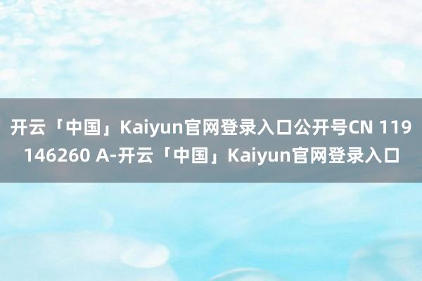 开云「中国」Kaiyun官网登录入口公开号CN 119146260 A-开云「中国」Kaiyun官网登录入口
