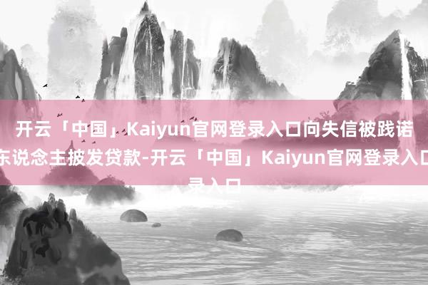 开云「中国」Kaiyun官网登录入口向失信被践诺东说念主披发贷款-开云「中国」Kaiyun官网登录入口