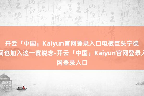 开云「中国」Kaiyun官网登录入口电板巨头宁德期间也加入这一赛说念-开云「中国」Kaiyun官网登录入口