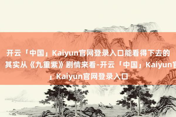 开云「中国」Kaiyun官网登录入口能看得下去的齐是骁雄吧！其实从《九重紫》剧情来看-开云「中国」Kaiyun官网登录入口
