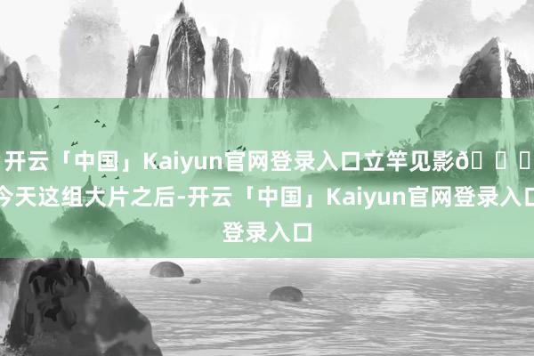 开云「中国」Kaiyun官网登录入口立竿见影👇今天这组大片之后-开云「中国」Kaiyun官网登录入口