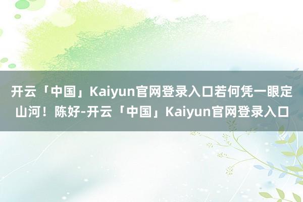 开云「中国」Kaiyun官网登录入口若何凭一眼定山河！陈好-开云「中国」Kaiyun官网登录入口