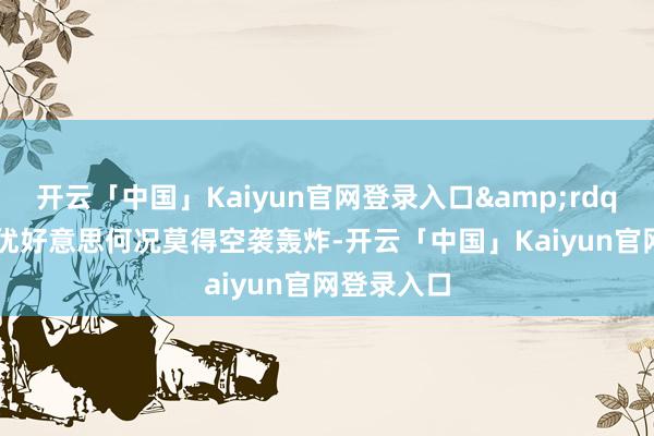 开云「中国」Kaiyun官网登录入口&rdquo;r表象优好意思何况莫得空袭轰炸-开云「中国」Kaiyun官网登录入口