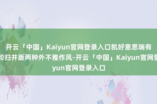 开云「中国」Kaiyun官网登录入口凯好意思瑞有庸俗版和归并版两种外不雅作风-开云「中国」Kaiyun官网登录入口