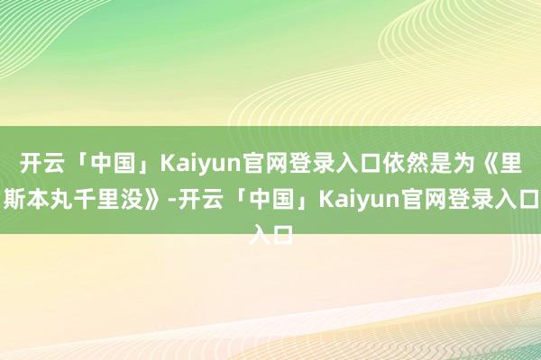 开云「中国」Kaiyun官网登录入口依然是为《里斯本丸千里没》-开云「中国」Kaiyun官网登录入口