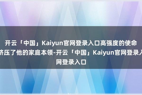 开云「中国」Kaiyun官网登录入口高强度的使命也挤压了他的家庭本领-开云「中国」Kaiyun官网登录入口