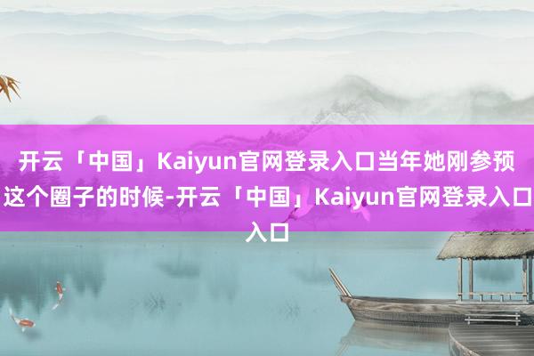 开云「中国」Kaiyun官网登录入口当年她刚参预这个圈子的时候-开云「中国」Kaiyun官网登录入口