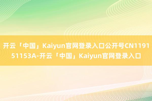 开云「中国」Kaiyun官网登录入口公开号CN119151153A-开云「中国」Kaiyun官网登录入口