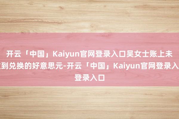 开云「中国」Kaiyun官网登录入口吴女士账上未收到兑换的好意思元-开云「中国」Kaiyun官网登录入口