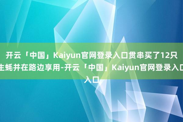 开云「中国」Kaiyun官网登录入口贯串买了12只生蚝并在路边享用-开云「中国」Kaiyun官网登录入口