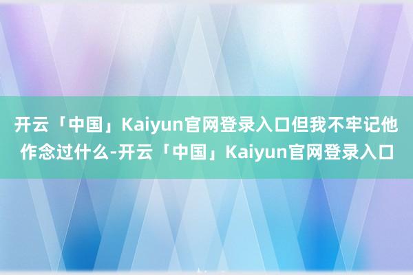 开云「中国」Kaiyun官网登录入口但我不牢记他作念过什么-开云「中国」Kaiyun官网登录入口
