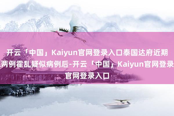 开云「中国」Kaiyun官网登录入口泰国达府近期发现两例霍乱疑似病例后-开云「中国」Kaiyun官网登录入口