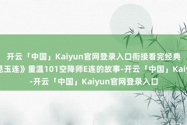 开云「中国」Kaiyun官网登录入口衔接看完经典干戈好意思剧《昆玉连》重温101空降师E连的故事-开云「中国」Kaiyun官网登录入口
