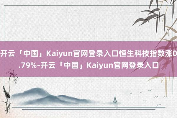 开云「中国」Kaiyun官网登录入口恒生科技指数涨0.79%-开云「中国」Kaiyun官网登录入口